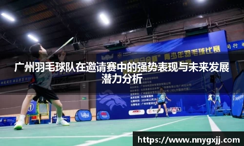 广州羽毛球队在邀请赛中的强势表现与未来发展潜力分析