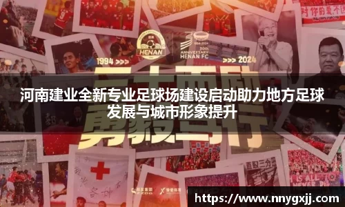 河南建业全新专业足球场建设启动助力地方足球发展与城市形象提升