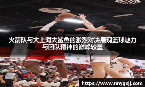 火箭队与大上海大鲨鱼的激烈对决展现篮球魅力与团队精神的巅峰较量